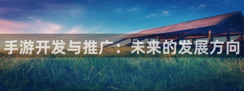 极悦娱乐官网开奖：手游开发与推广：未来的发展方向