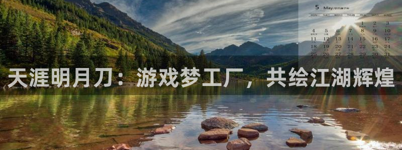 极悦娱乐预测吧：天涯明月刀：游戏梦工厂，共绘江湖辉煌
