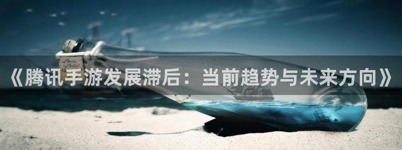 极悦娱乐预测官网：《腾讯手游发展滞后：当前趋势与未来方向》