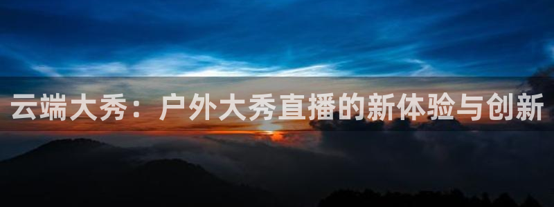劲爆体育在线直播nba：云端大秀：户外大秀直播的新体验与创新